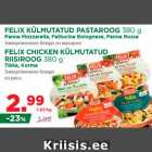 Allahindlus - FELIX KÜLMUTATUD PASTAROOG 380 g
Penne Mozzarella, Fettucine Bolognese, Penne Rosse
FELIX CHICKEN KÜLMUTATUD
RIISIROOG 380 g
Tikka, Korma