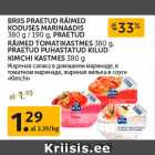 Allahindlus - BRIIS PRAETUD RÄIMED
KODUSES MARINAADIS
380 g / 190 g, PRAETUD
RÄIMED TOMATIKASTMES 380 g,
PRAETUD PUHASTATUD KILUD
KIMCHI KASTMES 380 g